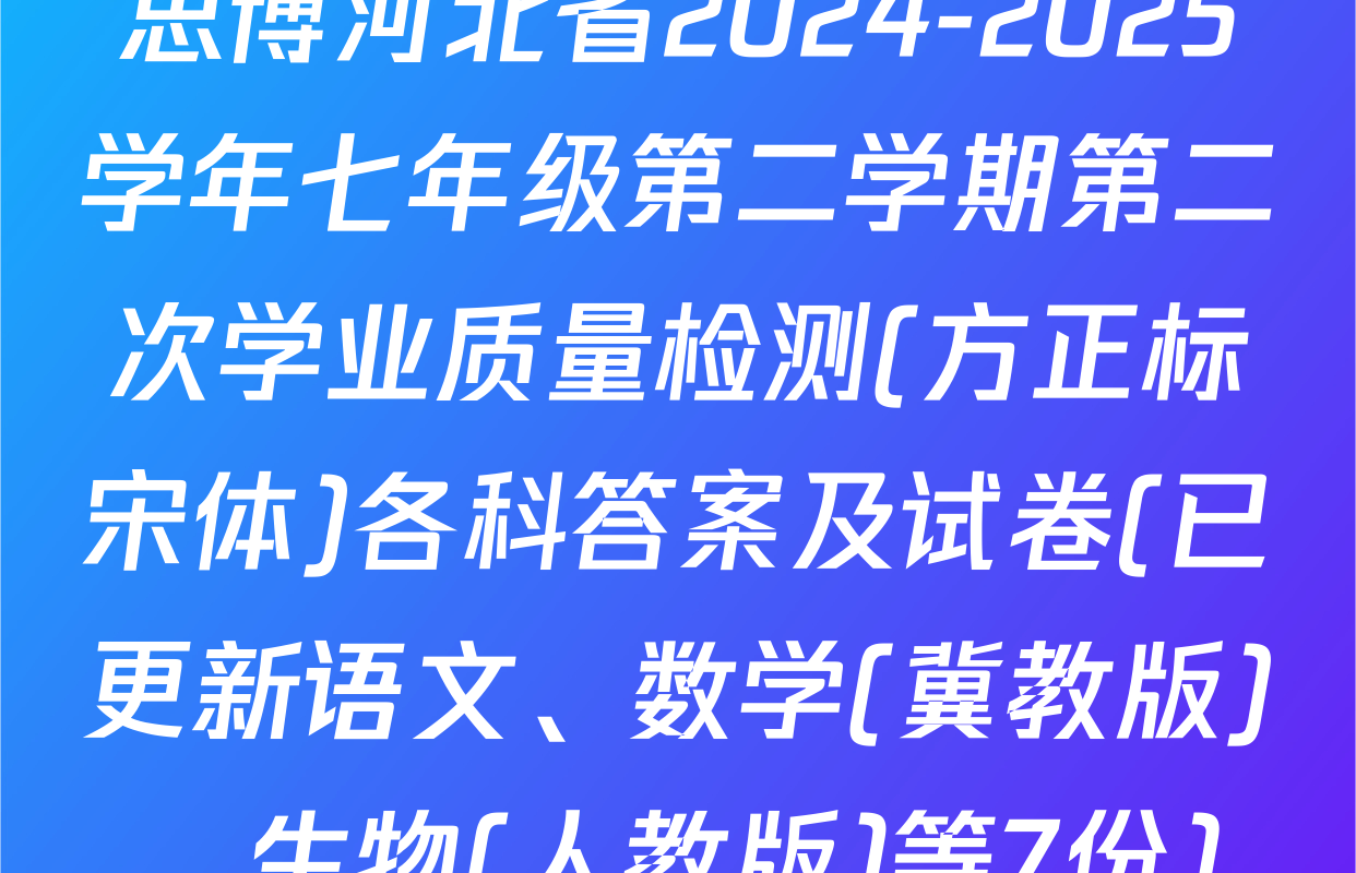 思博河北省2024-2025学年七年级第二学期第二次学业质量检测(方正标宋体)各科答案及试卷(已更新语文、数学(冀教版)、生物(人教版)等7份)