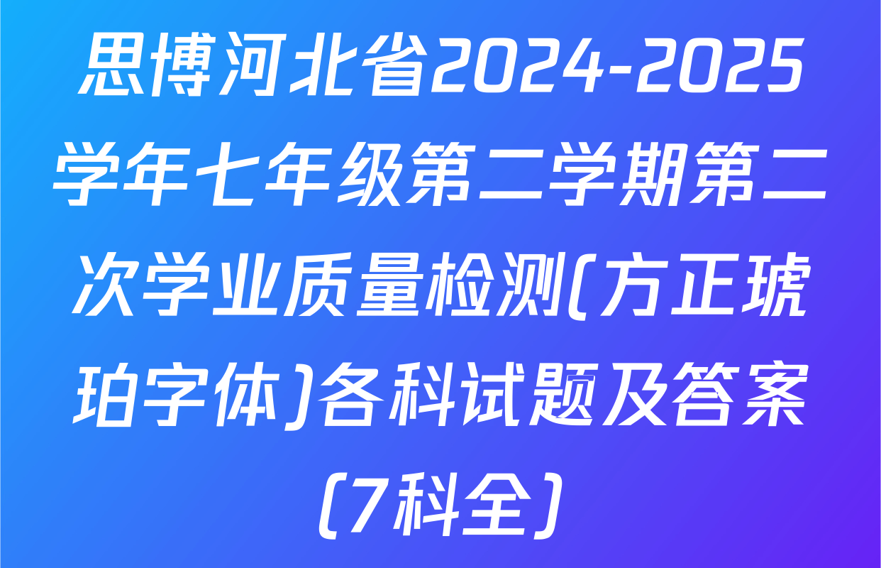 思博河北省2024-2025学年七年级第二学期第二次学业质量检测(方正琥珀字体)各科试题及答案（7科全）