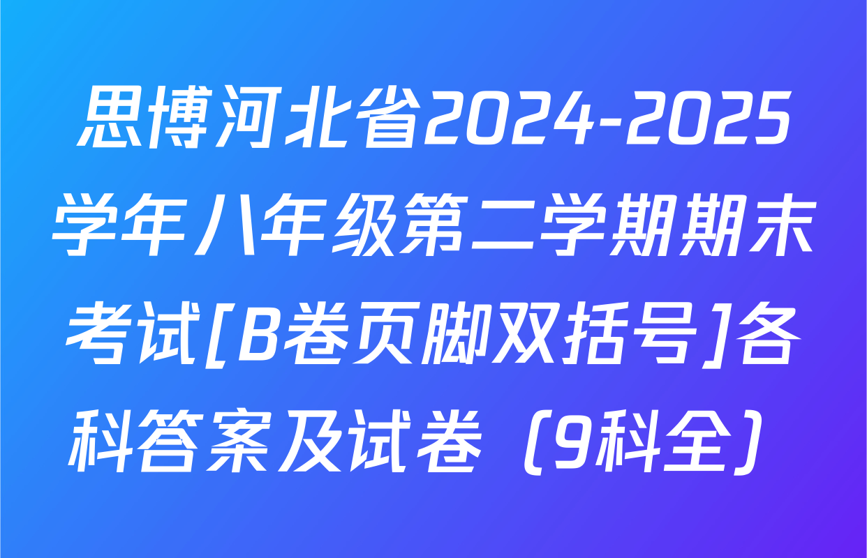 思博河北省2024-2025学年八年级第二学期期末考试[B卷页脚双括号]各科答案及试卷（9科全）