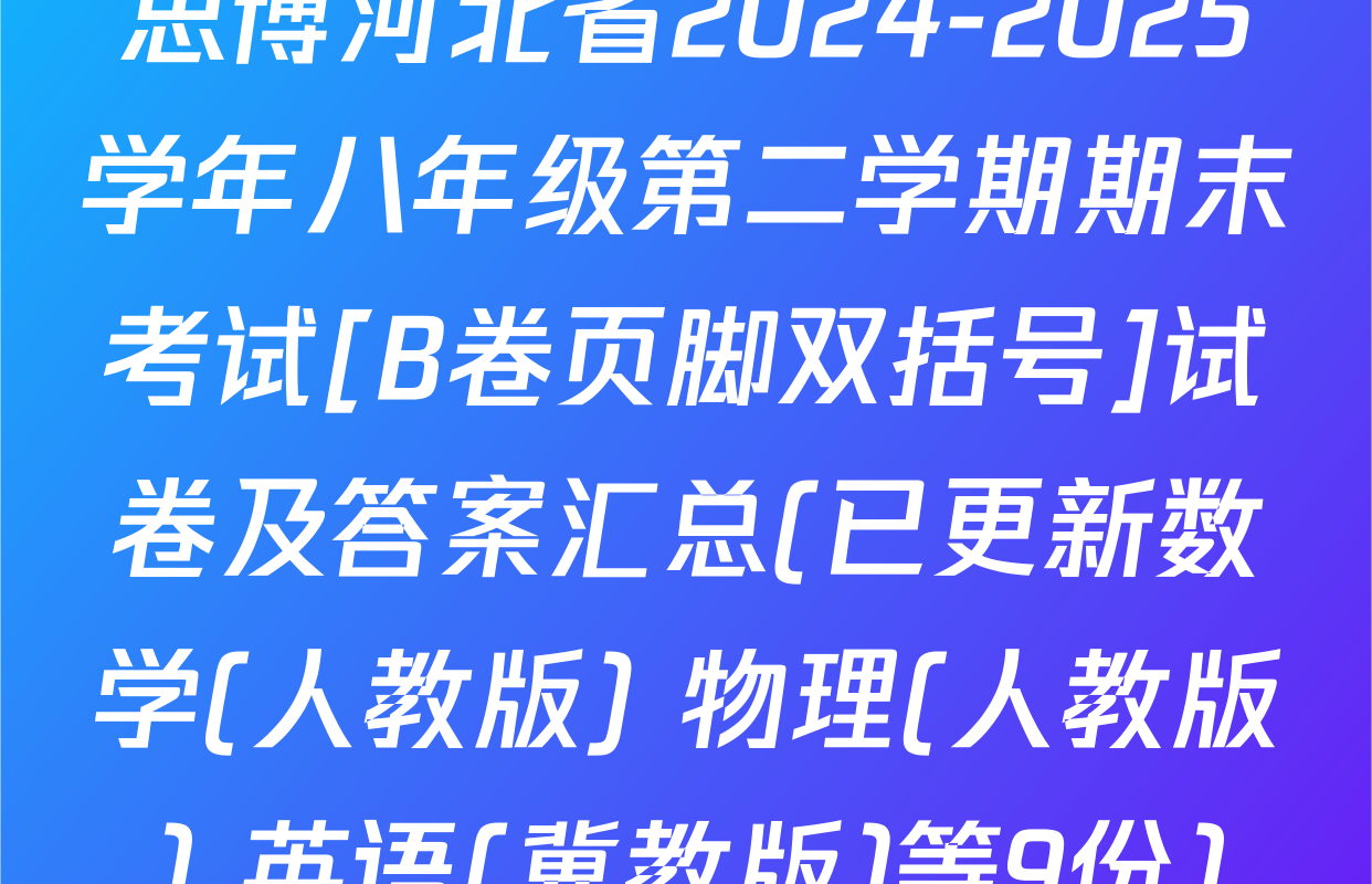 思博河北省2024-2025学年八年级第二学期期末考试[B卷页脚双括号]试卷及答案汇总(已更新数学(人教版) 物理(人教版) 英语(冀教版)等9份)