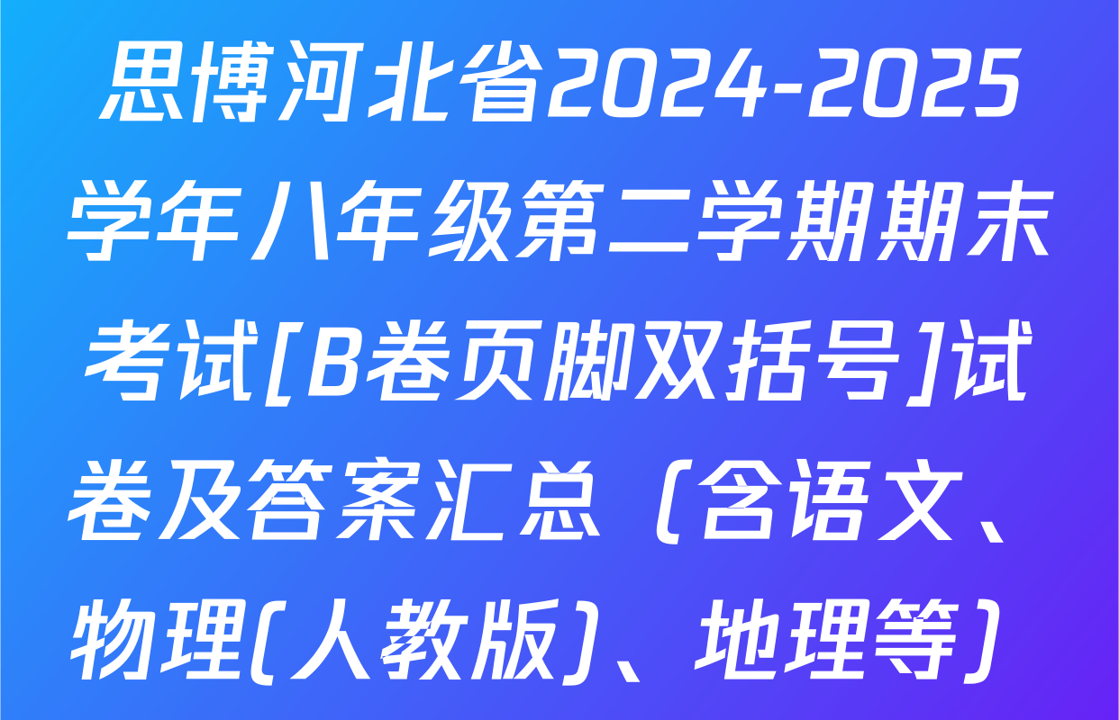 思博河北省2024-2025学年八年级第二学期期末考试[B卷页脚双括号]试卷及答案汇总（含语文、物理(人教版)、地理等）