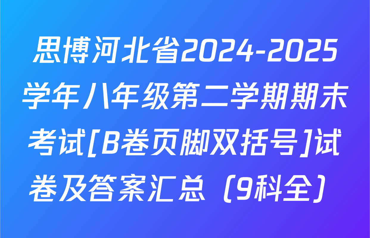 思博河北省2024-2025学年八年级第二学期期末考试[B卷页脚双括号]试卷及答案汇总（9科全）