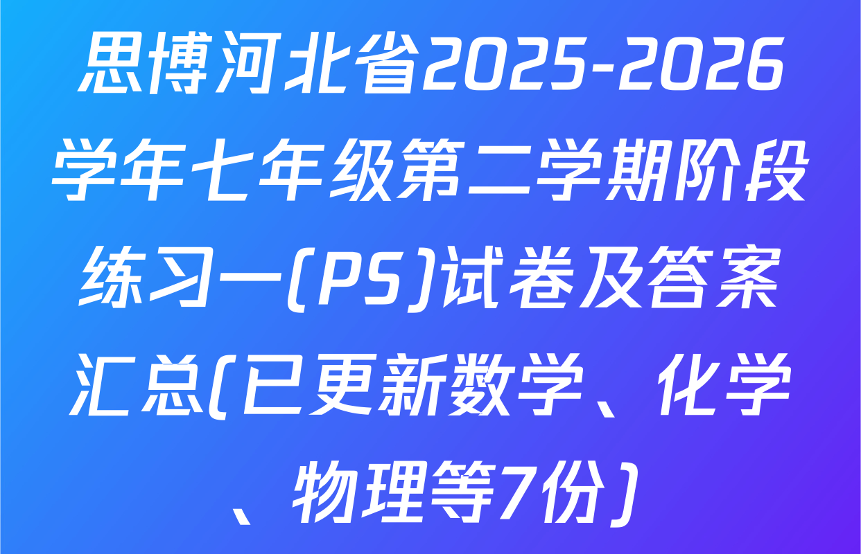 思博河北省2025-2026学年七年级第二学期阶段练习一(PS)试卷及答案汇总(已更新数学、化学、物理等7份)