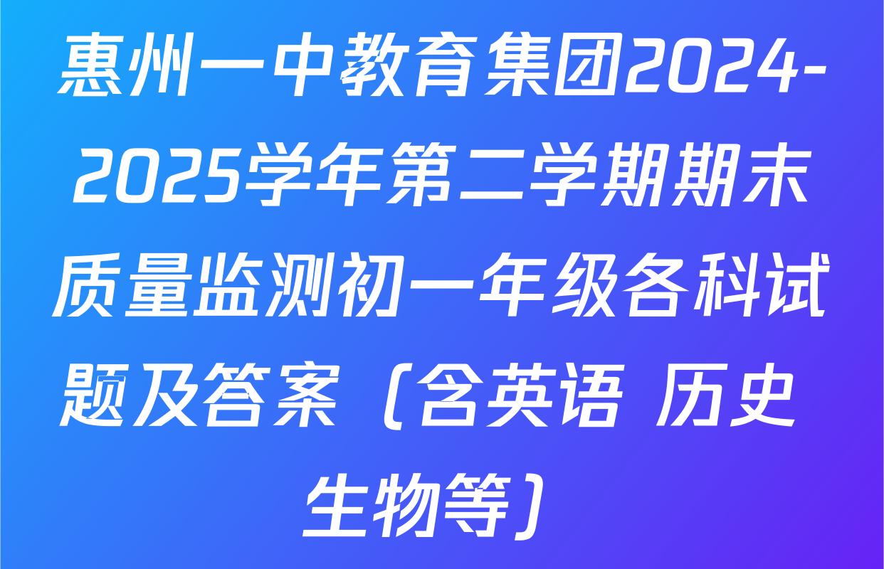 惠州一中教育集团2024-2025学年第二学期期末质量监测初一年级各科试题及答案（含英语 历史 生物等）