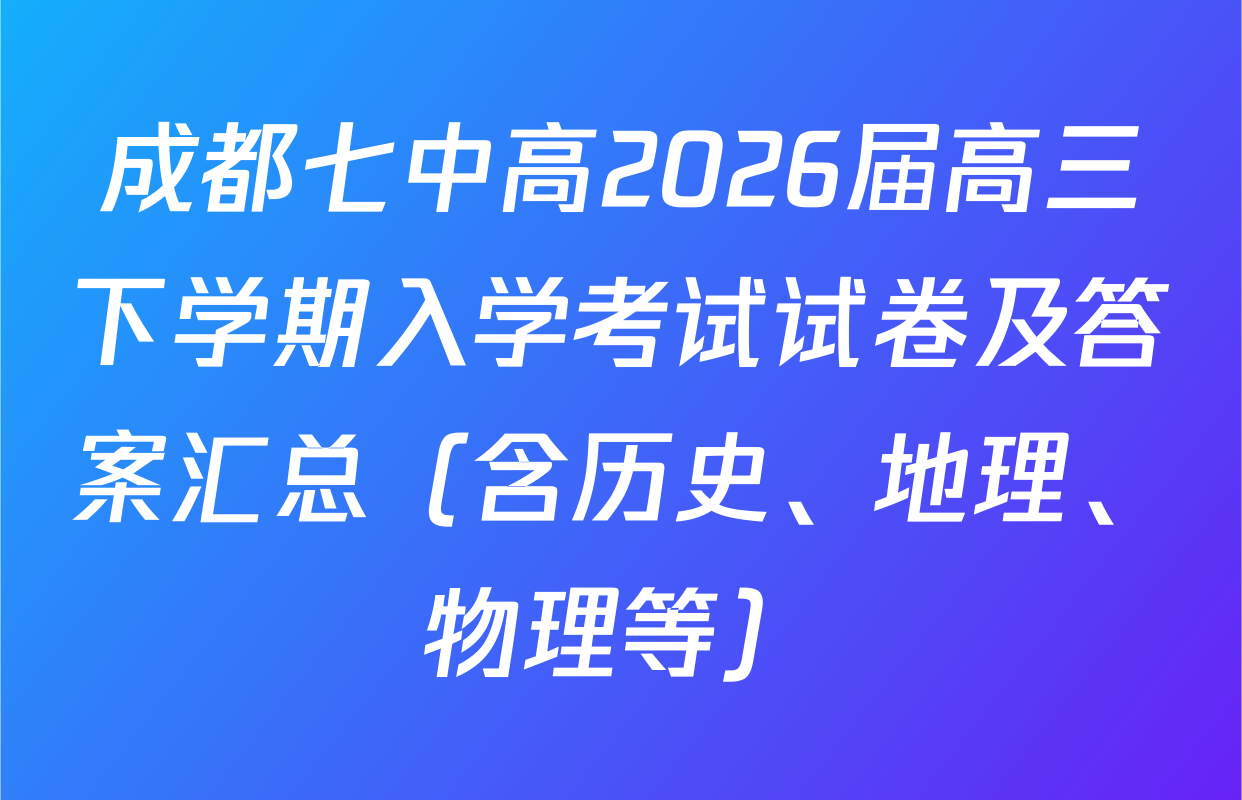 成都七中高2026届高三下学期入学考试试卷及答案汇总（含历史、地理、物理等）