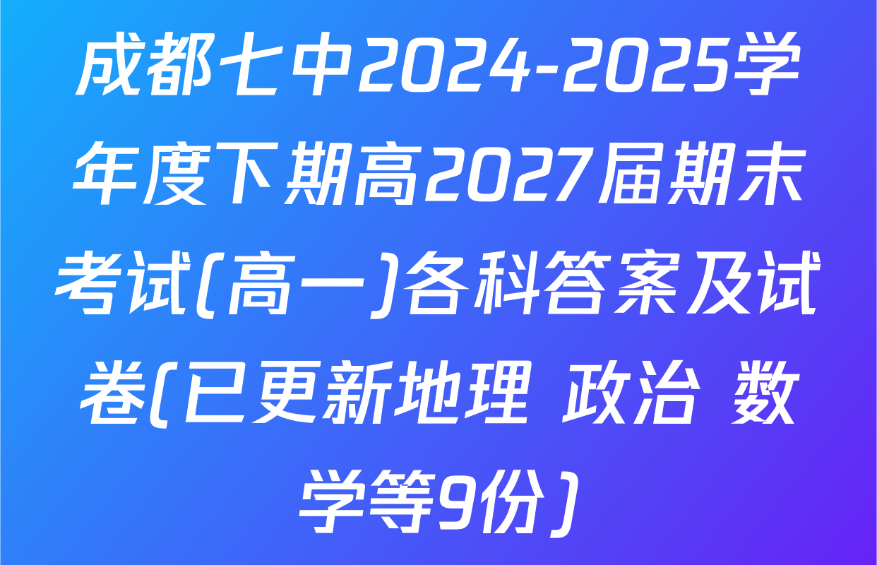 成都七中2024-2025学年度下期高2027届期末考试(高一)各科答案及试卷(已更新地理 政治 数学等9份)