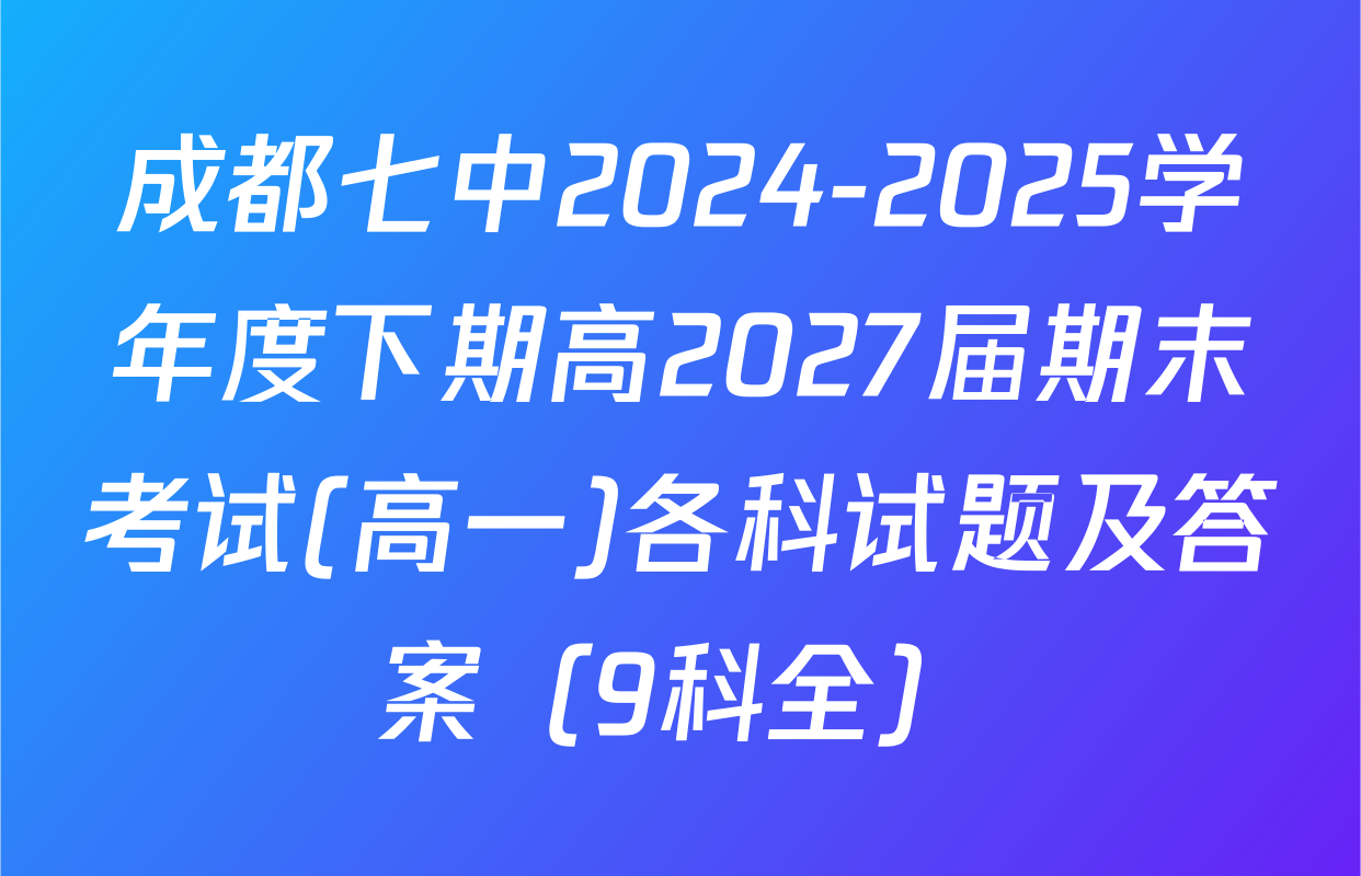 成都七中2024-2025学年度下期高2027届期末考试(高一)各科试题及答案（9科全）