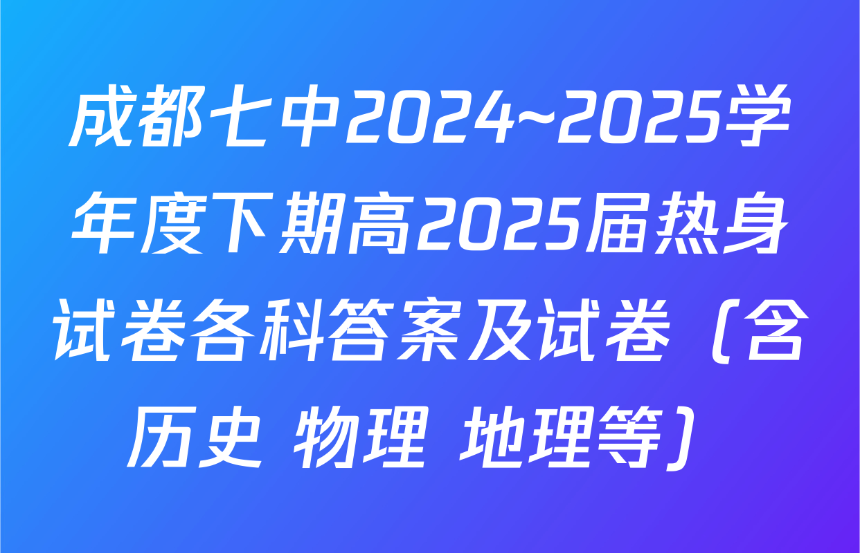 成都七中2024~2025学年度下期高2025届热身试卷各科答案及试卷（含历史 物理 地理等）