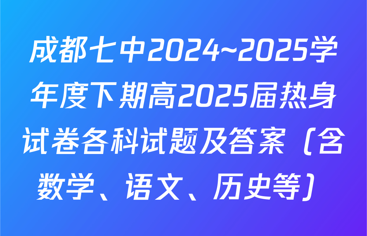 成都七中2024~2025学年度下期高2025届热身试卷各科试题及答案（含数学、语文、历史等）