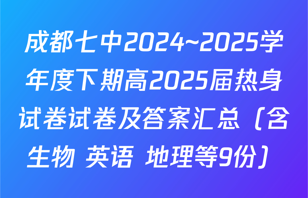 成都七中2024~2025学年度下期高2025届热身试卷试卷及答案汇总（含生物 英语 地理等9份）