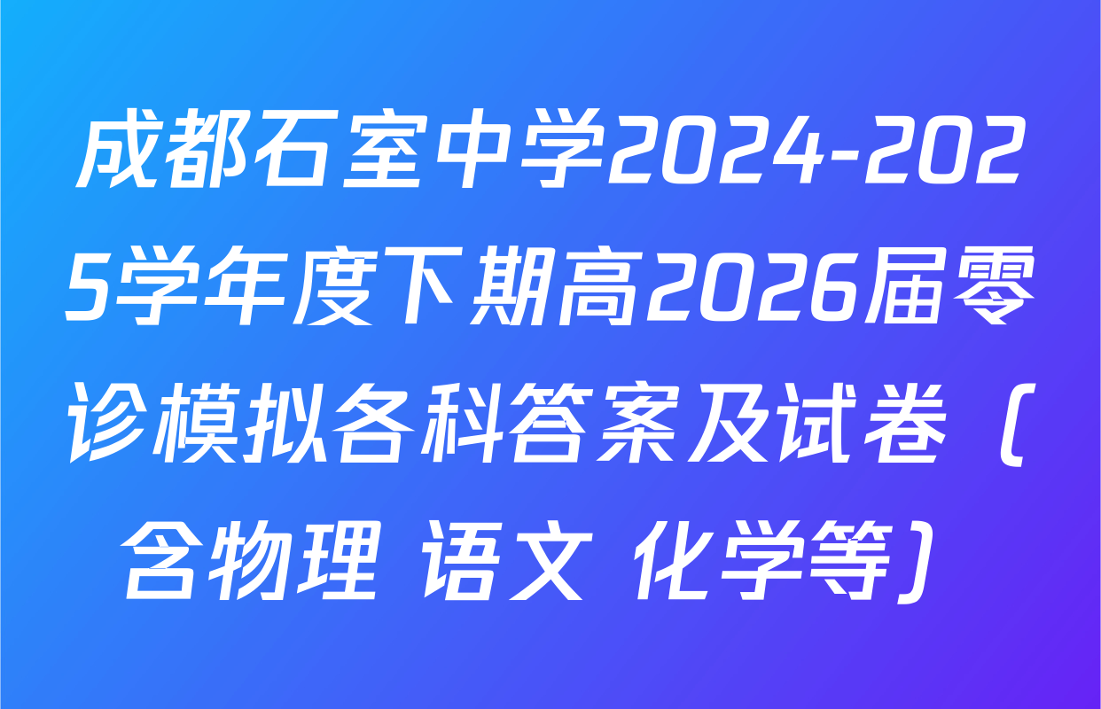 成都石室中学2024-2025学年度下期高2026届零诊模拟各科答案及试卷（含物理 语文 化学等）