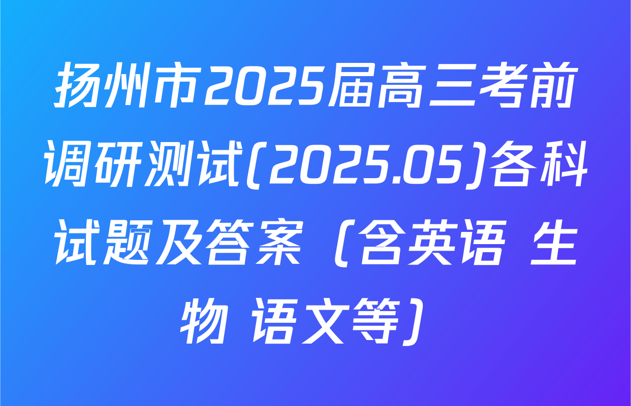 扬州市2025届高三考前调研测试(2025.05)各科试题及答案（含英语 生物 语文等）
