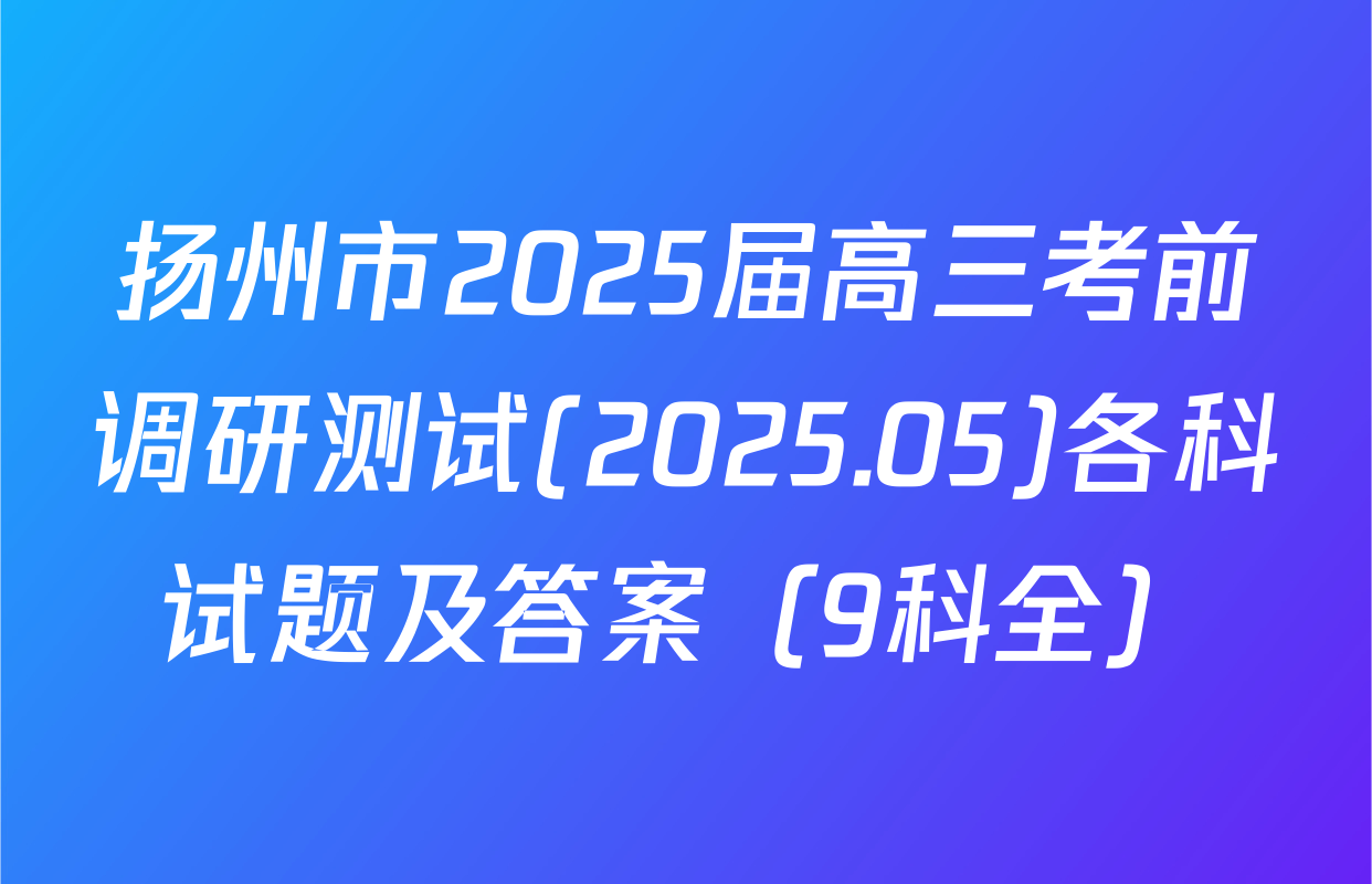 扬州市2025届高三考前调研测试(2025.05)各科试题及答案（9科全）