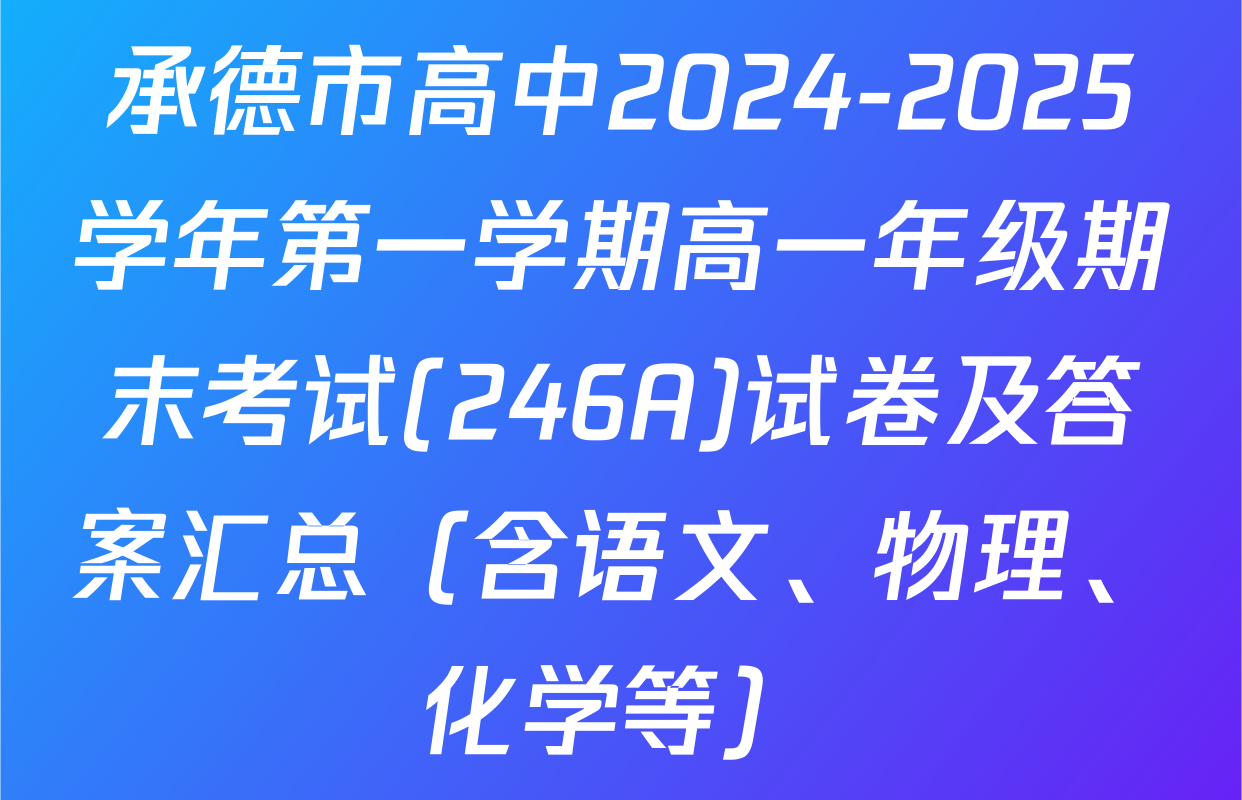 承德市高中2024-2025学年第一学期高一年级期末考试(246A)试卷及答案汇总（含语文、物理、化学等）