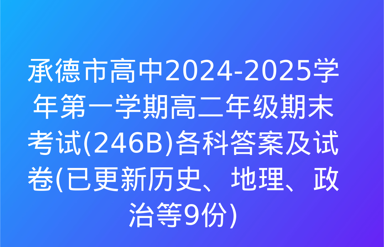 承德市高中2024-2025学年第一学期高二年级期末考试(246B)各科答案及试卷(已更新历史、地理、政治等9份)