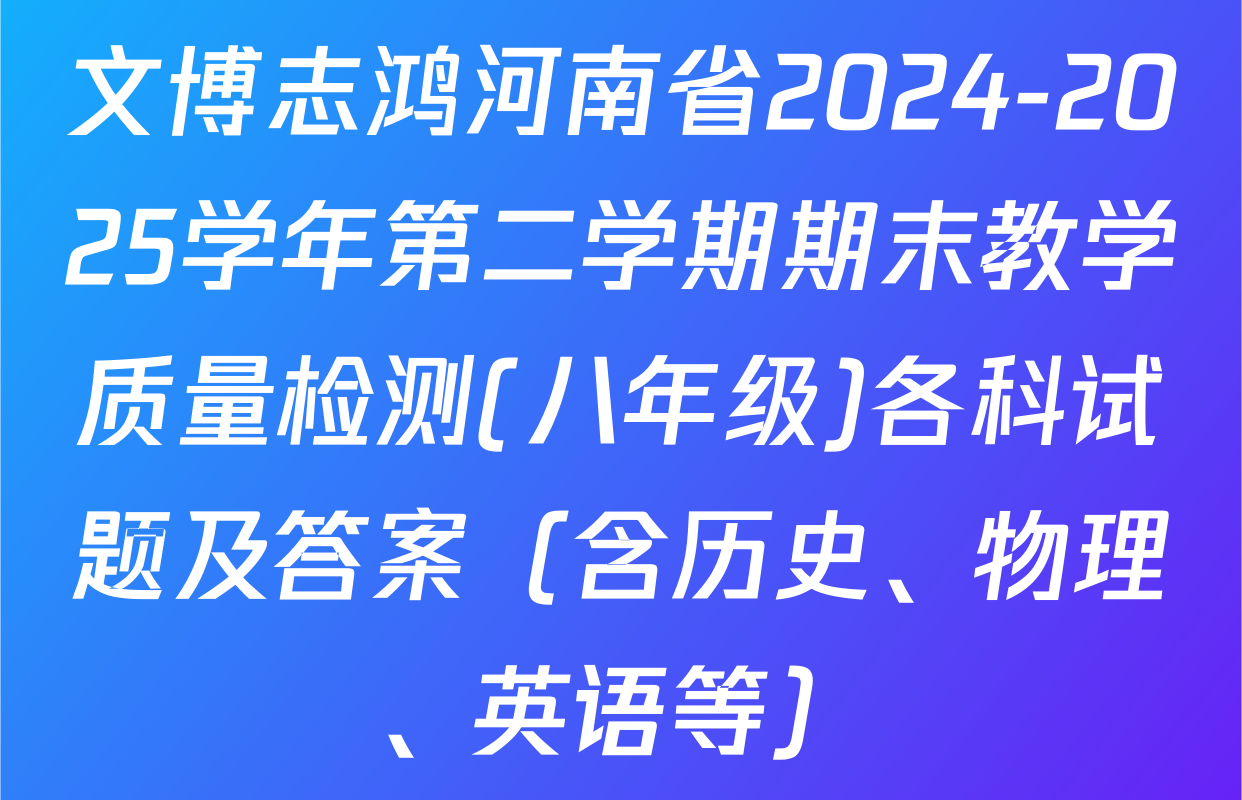 文博志鸿河南省2024-2025学年第二学期期末教学质量检测(八年级)各科试题及答案（含历史、物理、英语等）