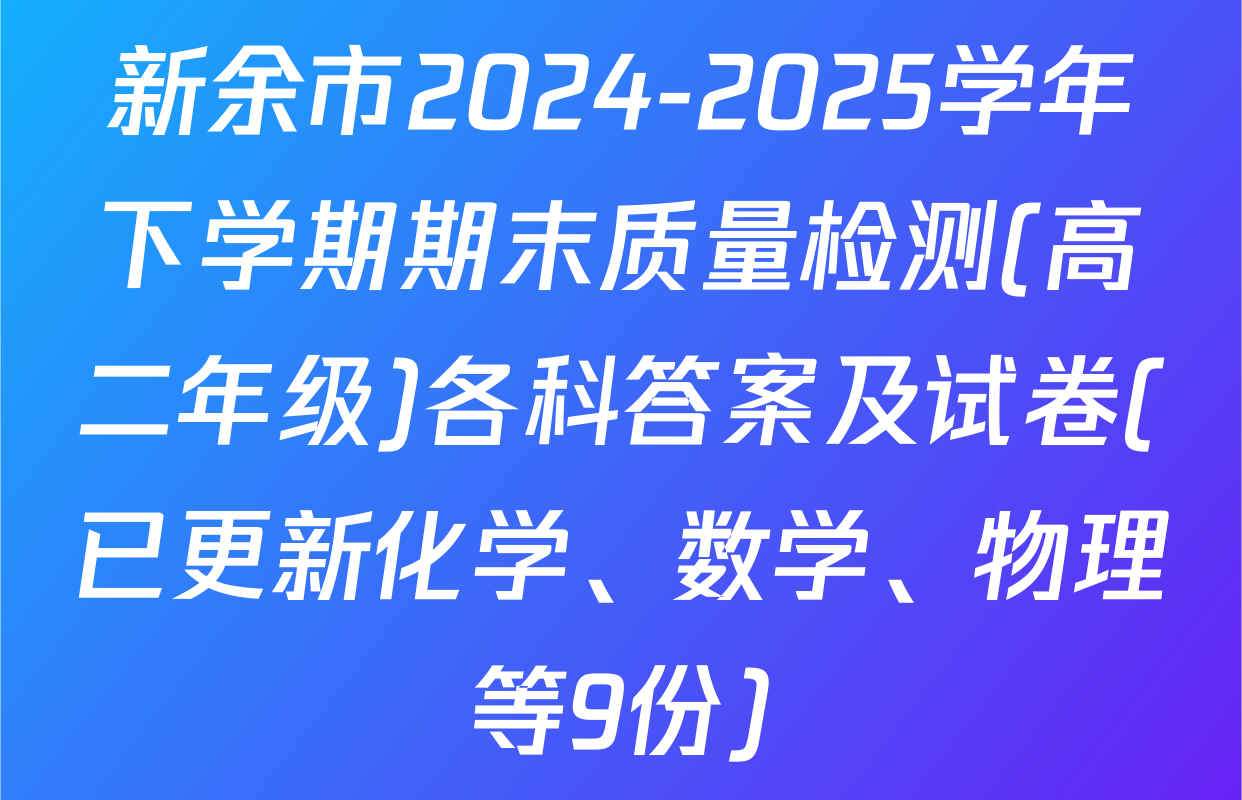 新余市2024-2025学年下学期期末质量检测(高二年级)各科答案及试卷(已更新化学、数学、物理等9份)