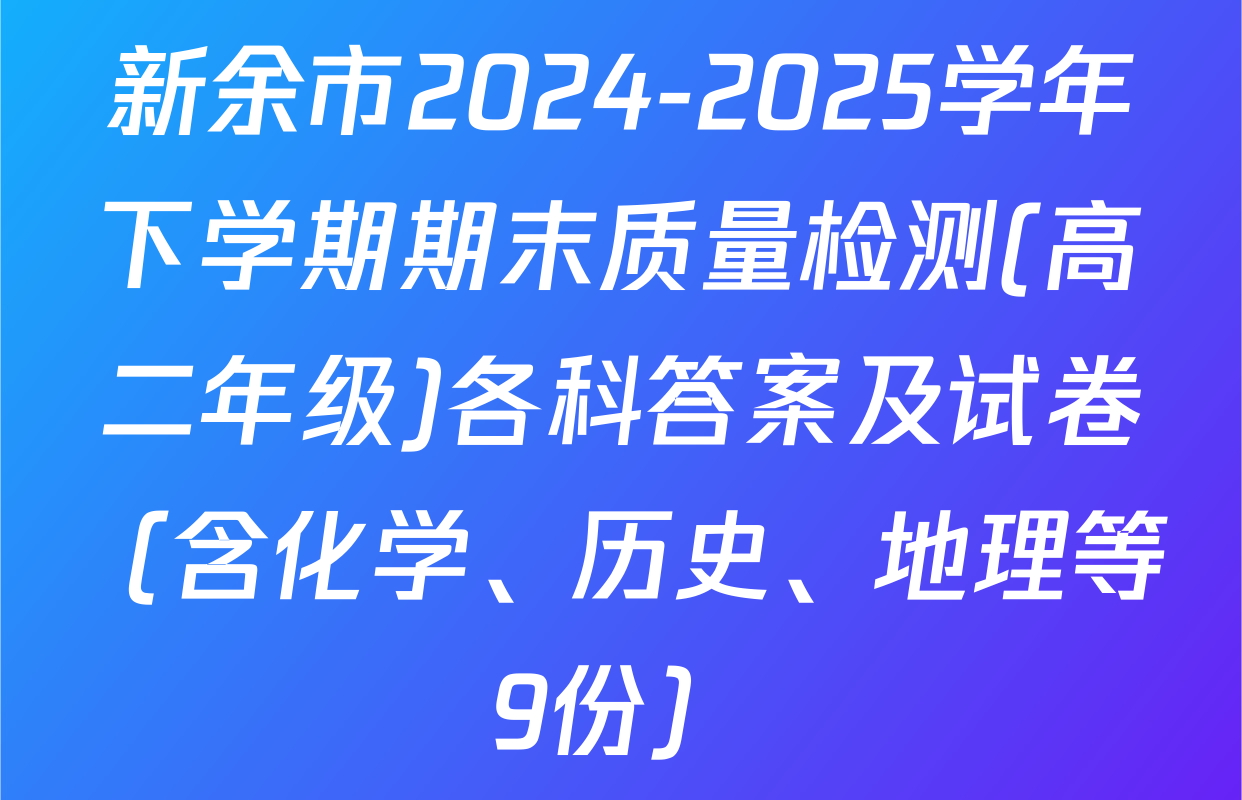 新余市2024-2025学年下学期期末质量检测(高二年级)各科答案及试卷（含化学、历史、地理等9份）