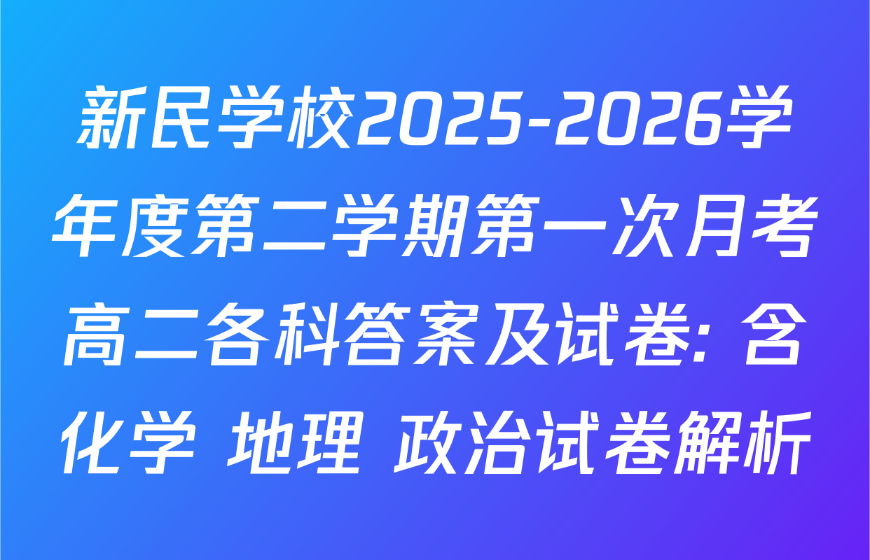 新民学校2025-2026学年度第二学期第一次月考高二各科答案及试卷: 含化学 地理 政治试卷解析