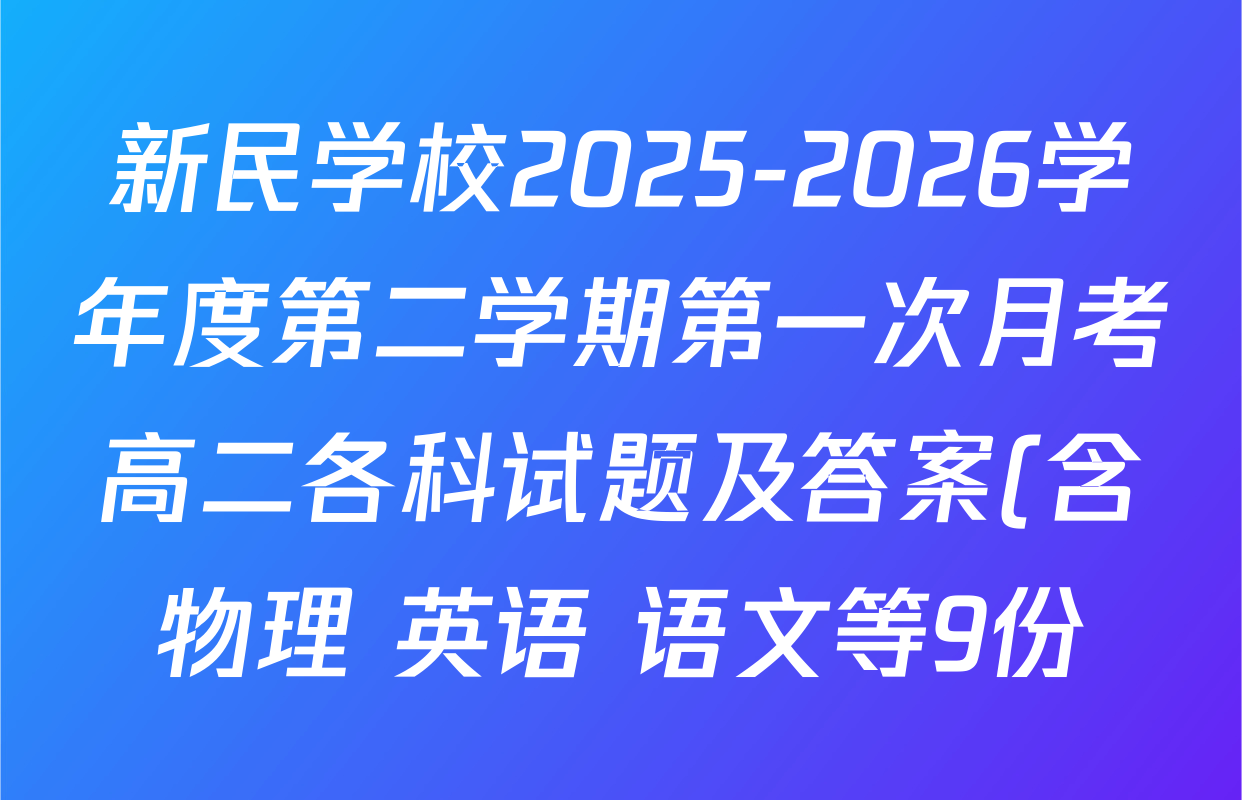 新民学校2025-2026学年度第二学期第一次月考高二各科试题及答案(含物理 英语 语文等9份) 新民学校2025-2026学年度第二学期第一次月考高二各科试题及答案(含物理 英语 语文等9份)