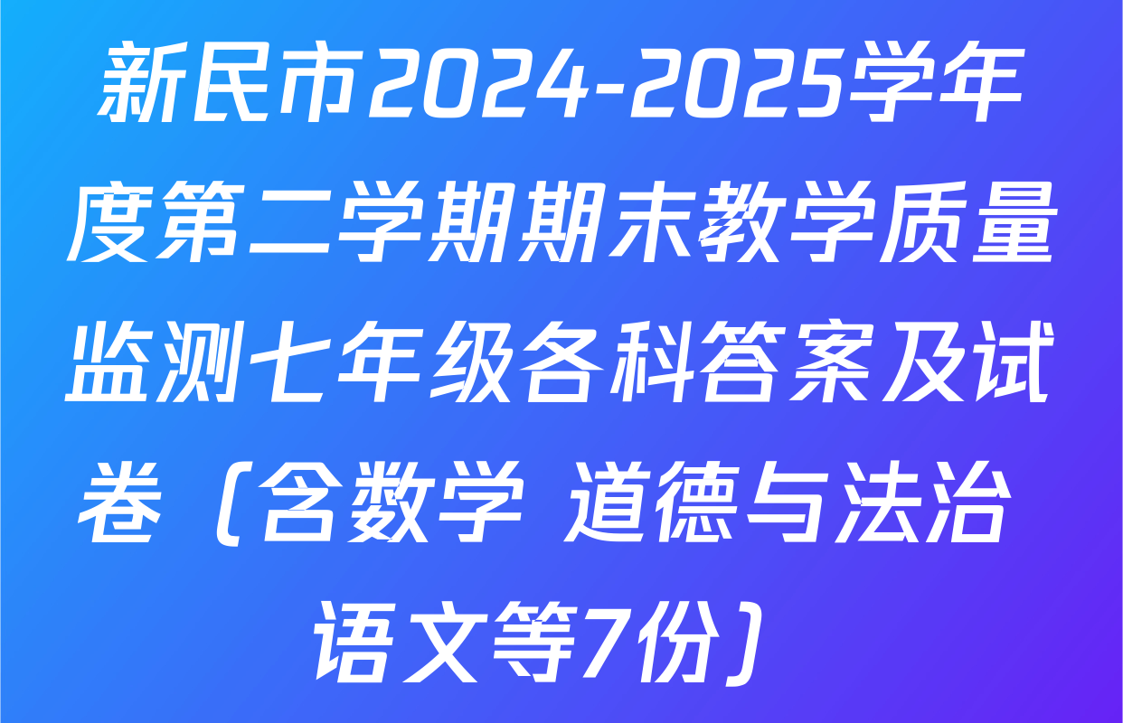 新民市2024-2025学年度第二学期期末教学质量监测七年级各科答案及试卷（含数学 道德与法治 语文等7份）