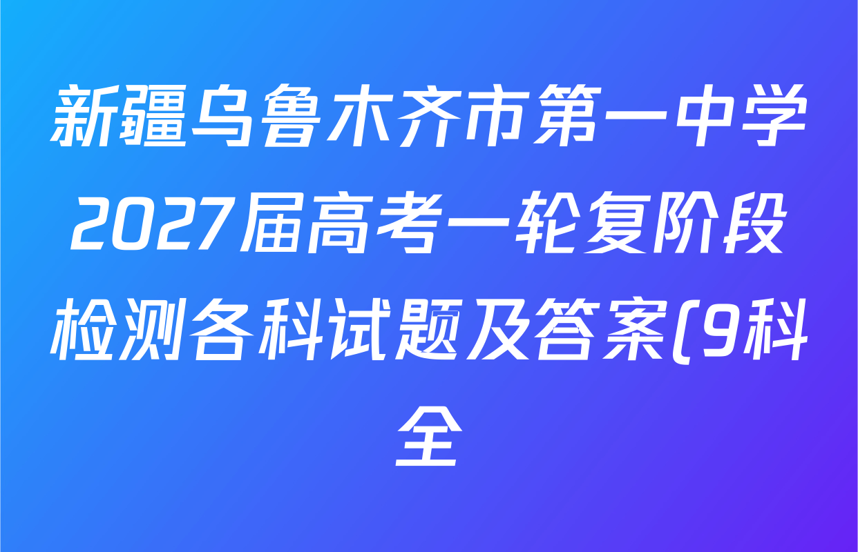 新疆乌鲁木齐市第一中学2027届高考一轮复阶段检测各科试题及答案(9科全) 新疆乌鲁木齐市第一中学2027届高考一轮复阶段检测各科试题及答案(9科全)