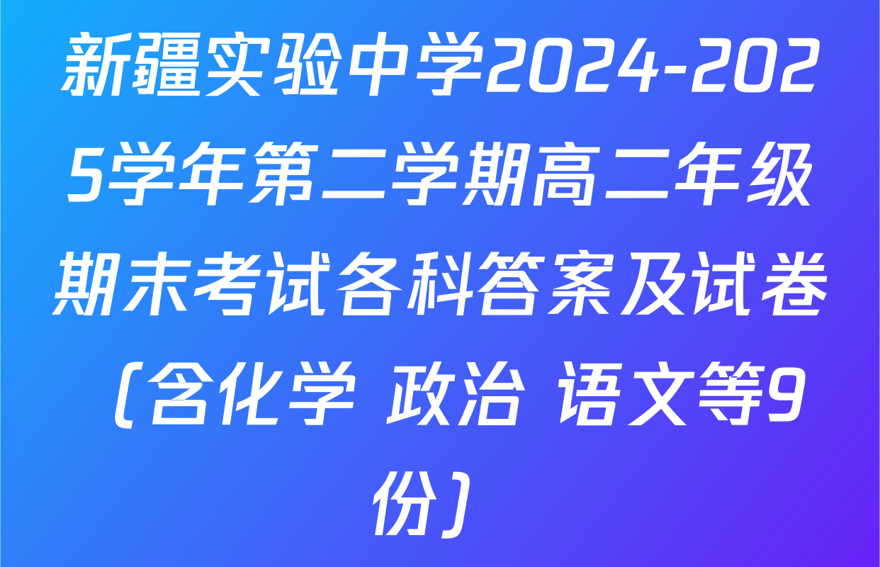 新疆实验中学2024-2025学年第二学期高二年级期末考试各科答案及试卷（含化学 政治 语文等9份）