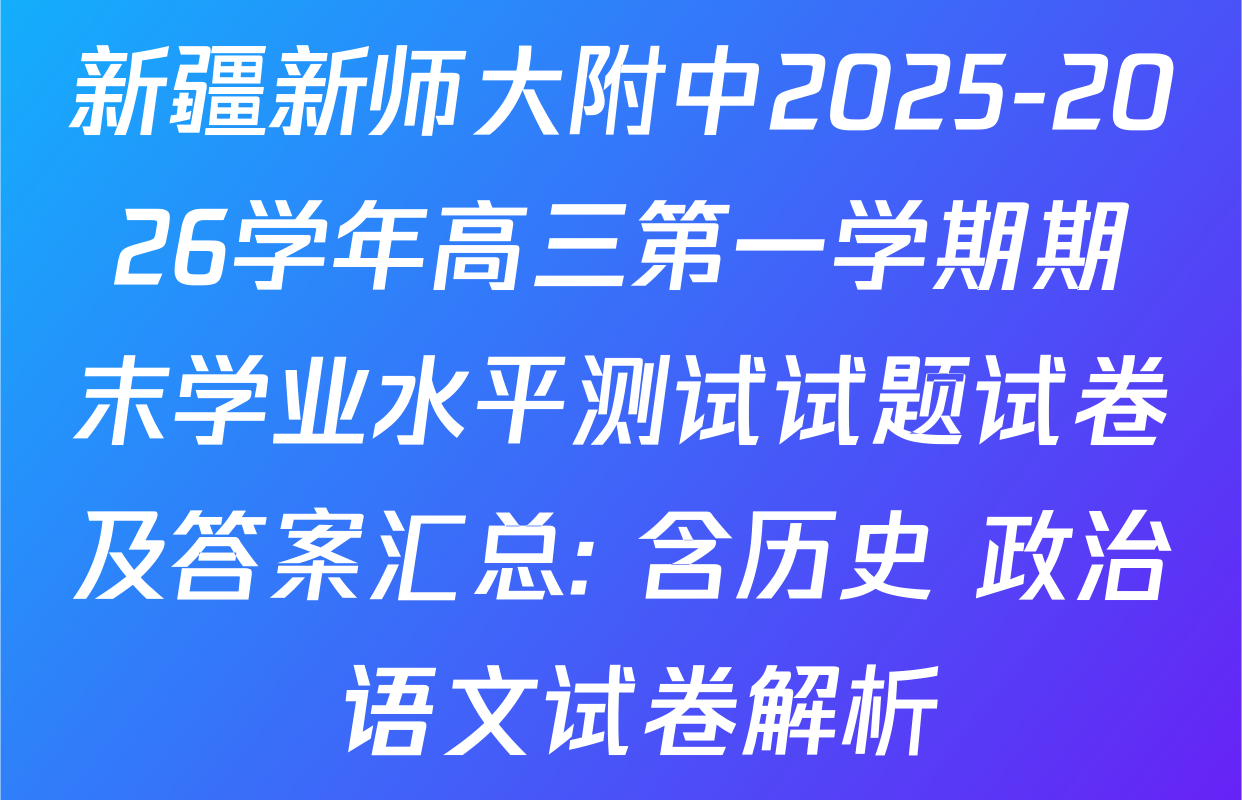 新疆新师大附中2025-2026学年高三第一学期期末学业水平测试试题试卷及答案汇总: 含历史 政治 语文试卷解析