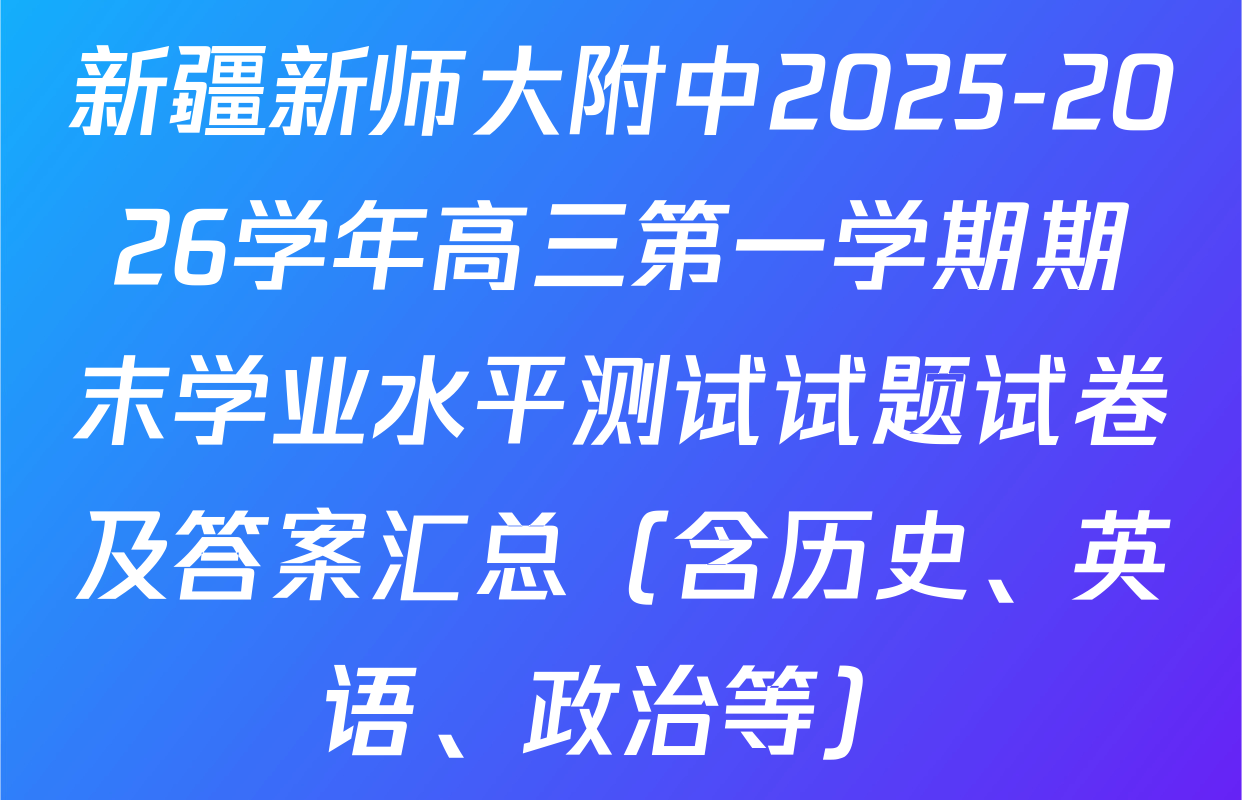 新疆新师大附中2025-2026学年高三第一学期期末学业水平测试试题试卷及答案汇总（含历史、英语、政治等）