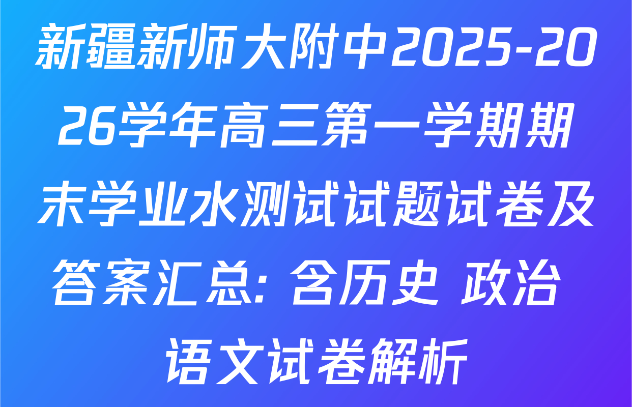 新疆新师大附中2025-2026学年高三第一学期期末学业水测试试题试卷及答案汇总: 含历史 政治 语文试卷解析