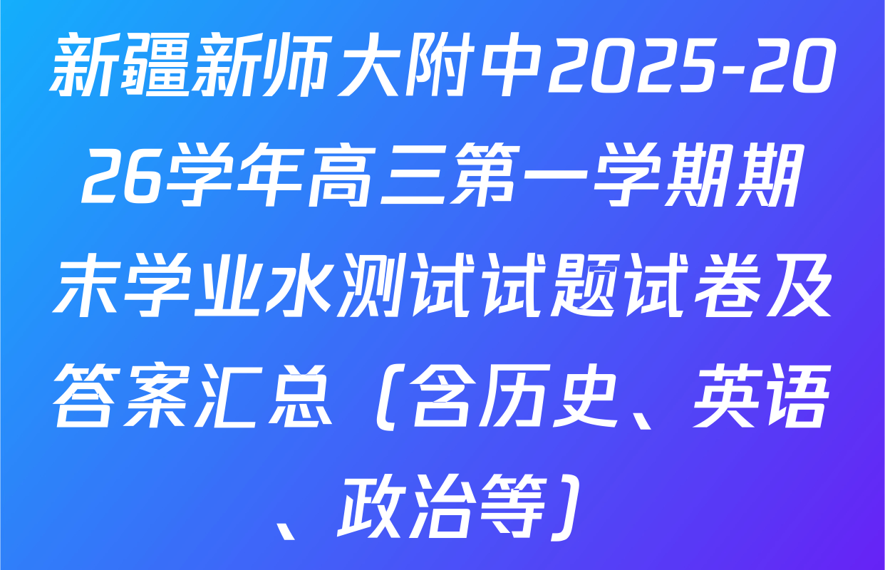 新疆新师大附中2025-2026学年高三第一学期期末学业水测试试题试卷及答案汇总（含历史、英语、政治等）