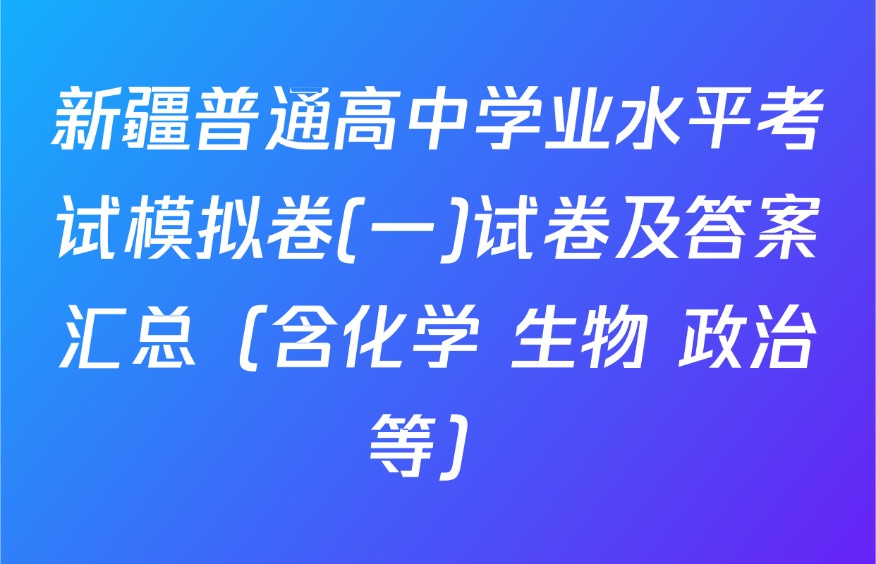 新疆普通高中学业水平考试模拟卷(一)试卷及答案汇总（含化学 生物 政治等）