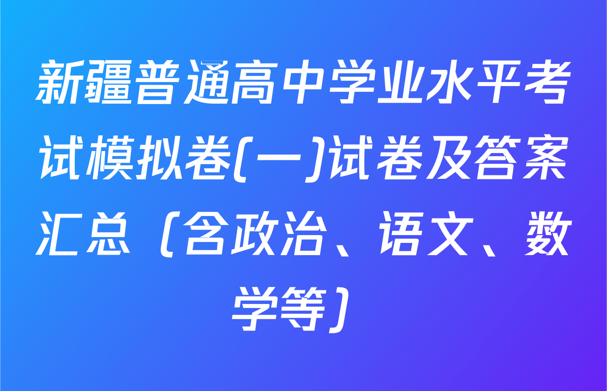 新疆普通高中学业水平考试模拟卷(一)试卷及答案汇总（含政治、语文、数学等）