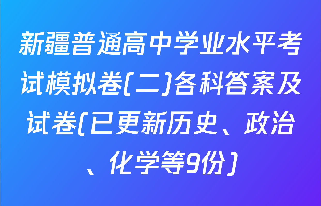 新疆普通高中学业水平考试模拟卷(二)各科答案及试卷(已更新历史、政治、化学等9份)