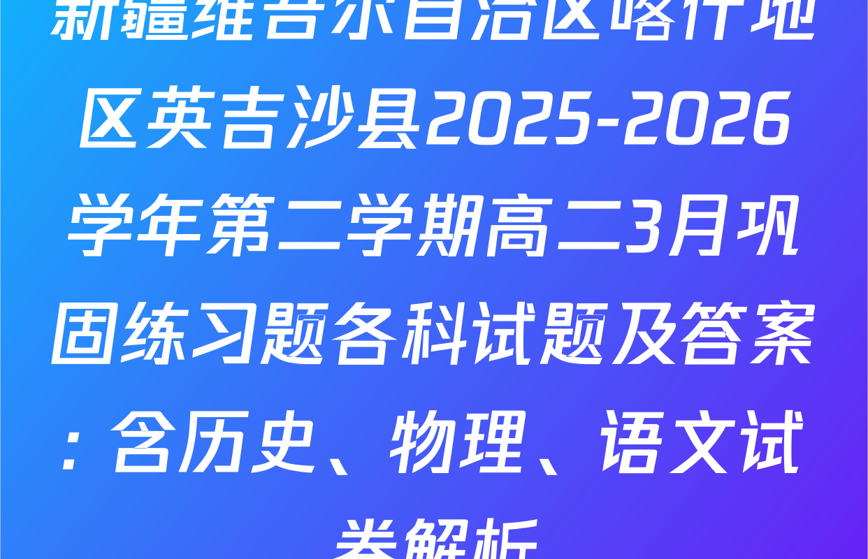 新疆维吾尔自治区喀什地区英吉沙县2025-2026学年第二学期高二3月巩固练习题各科试题及答案: 含历史、物理、语文试卷解析