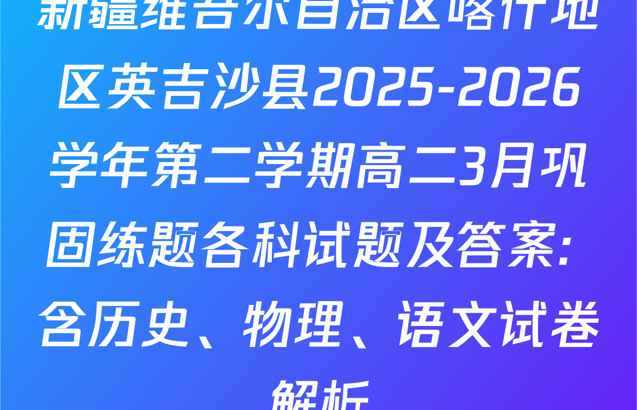 新疆维吾尔自治区喀什地区英吉沙县2025-2026学年第二学期高二3月巩固练题各科试题及答案: 含历史、物理、语文试卷解析