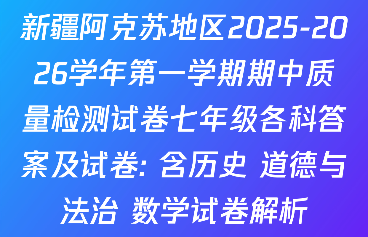 新疆阿克苏地区2025-2026学年第一学期期中质量检测试卷七年级各科答案及试卷: 含历史 道德与法治 数学试卷解析