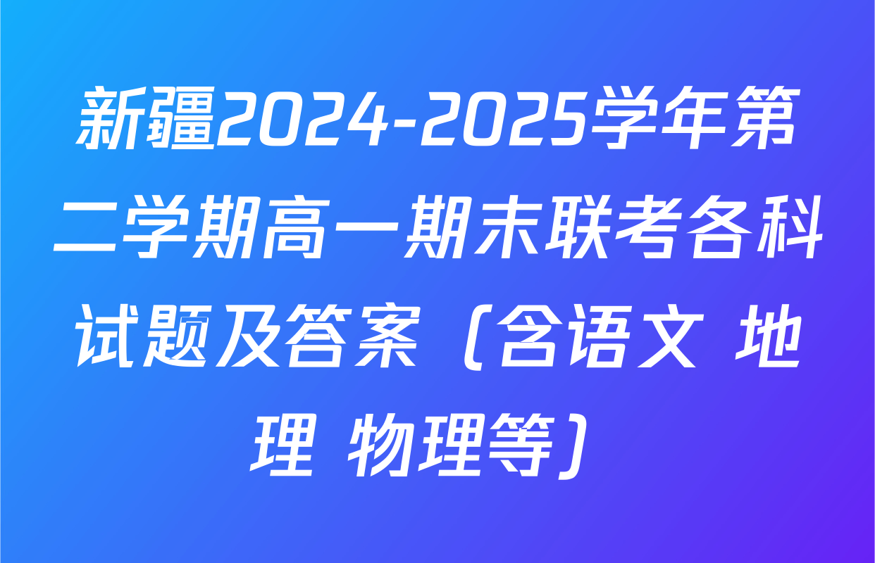 新疆2024-2025学年第二学期高一期末联考各科试题及答案（含语文 地理 物理等）