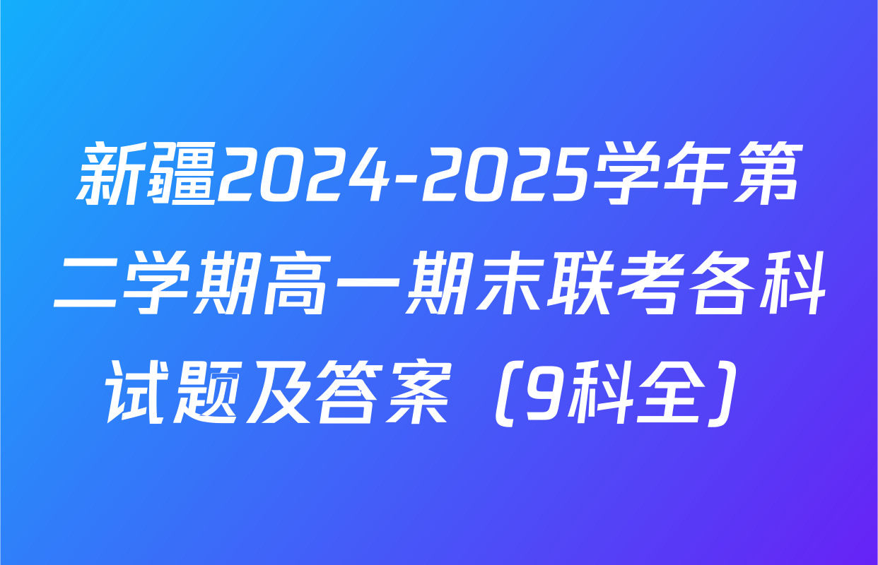 新疆2024-2025学年第二学期高一期末联考各科试题及答案（9科全）