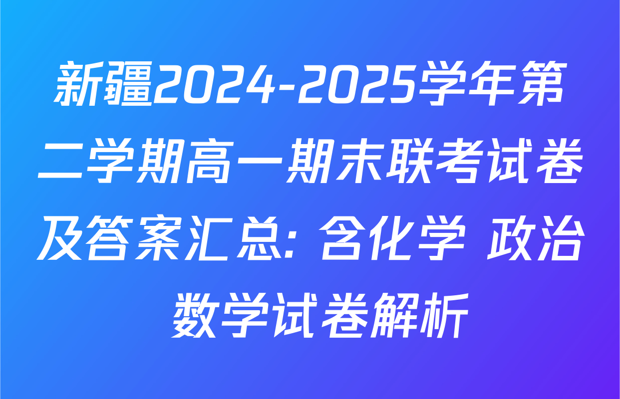 新疆2024-2025学年第二学期高一期末联考试卷及答案汇总: 含化学 政治 数学试卷解析