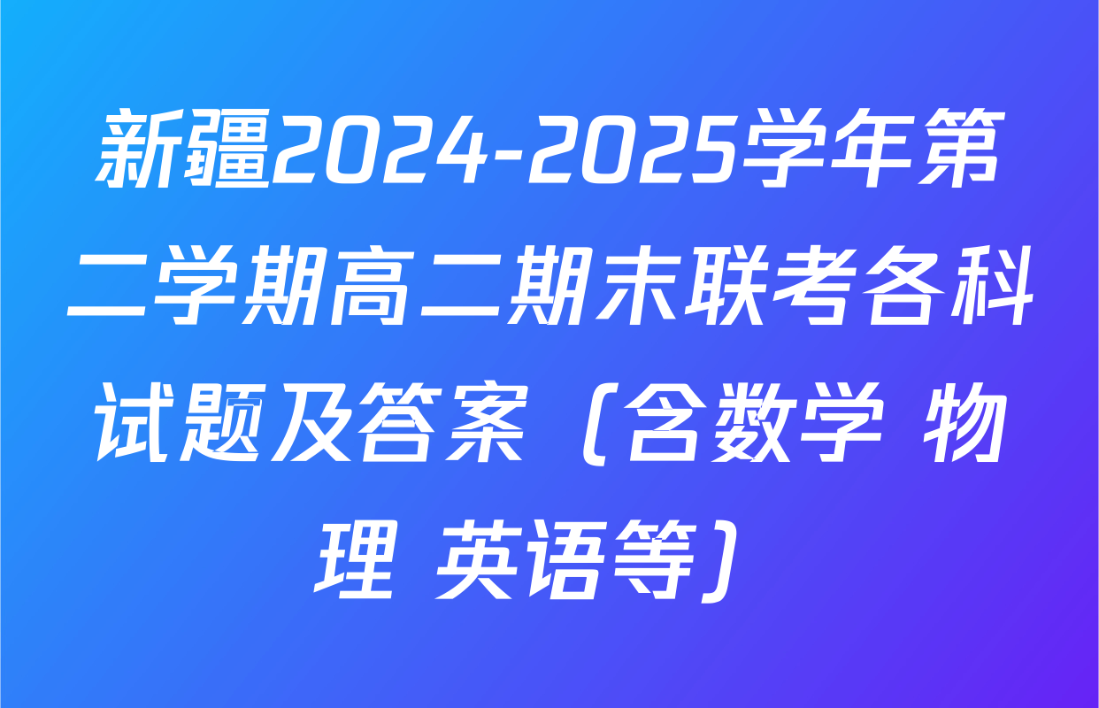 新疆2024-2025学年第二学期高二期末联考各科试题及答案（含数学 物理 英语等）