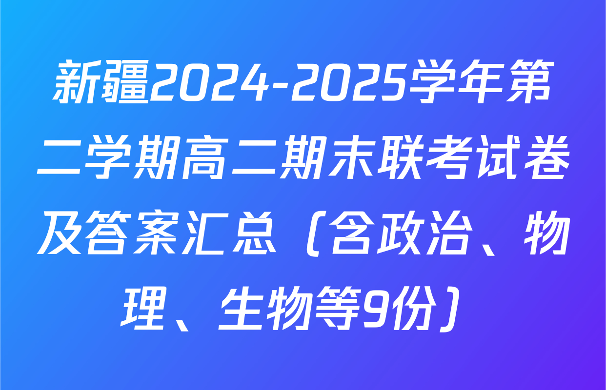 新疆2024-2025学年第二学期高二期末联考试卷及答案汇总（含政治、物理、生物等9份）