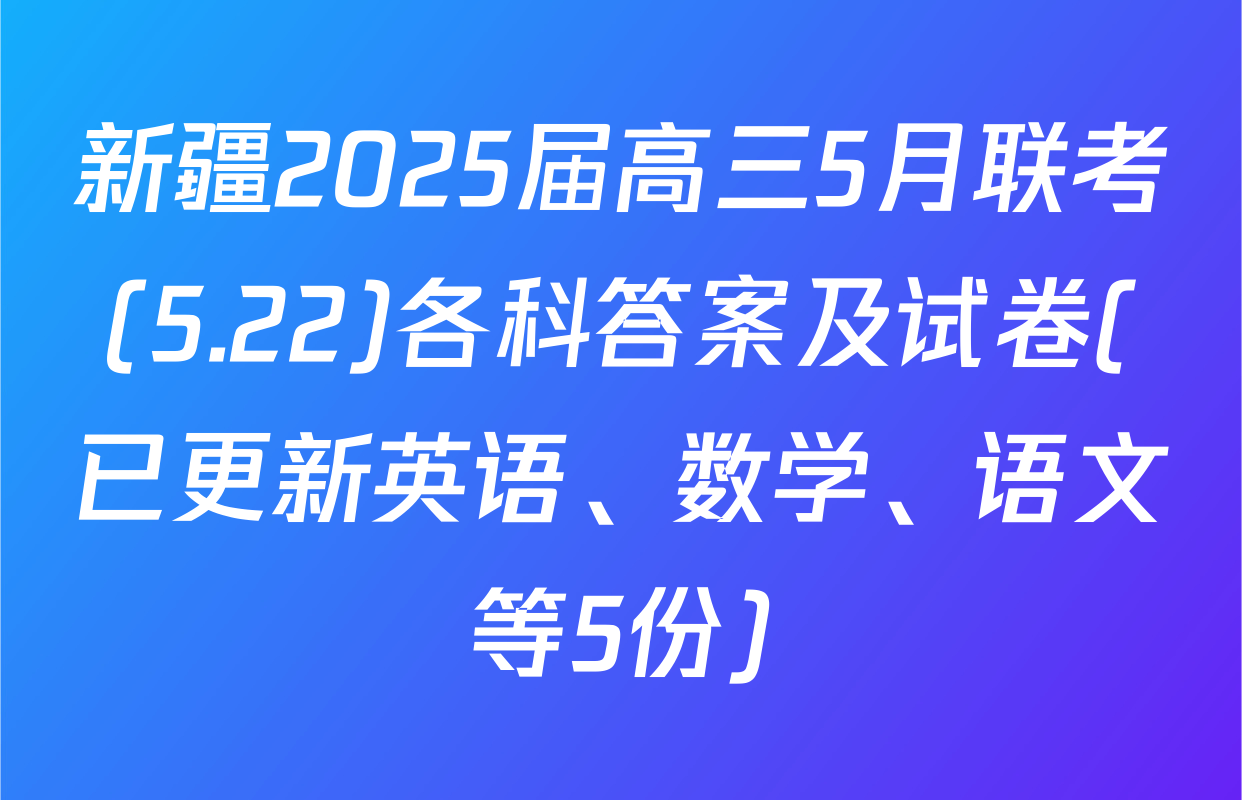新疆2025届高三5月联考(5.22)各科答案及试卷(已更新英语、数学、语文等5份)