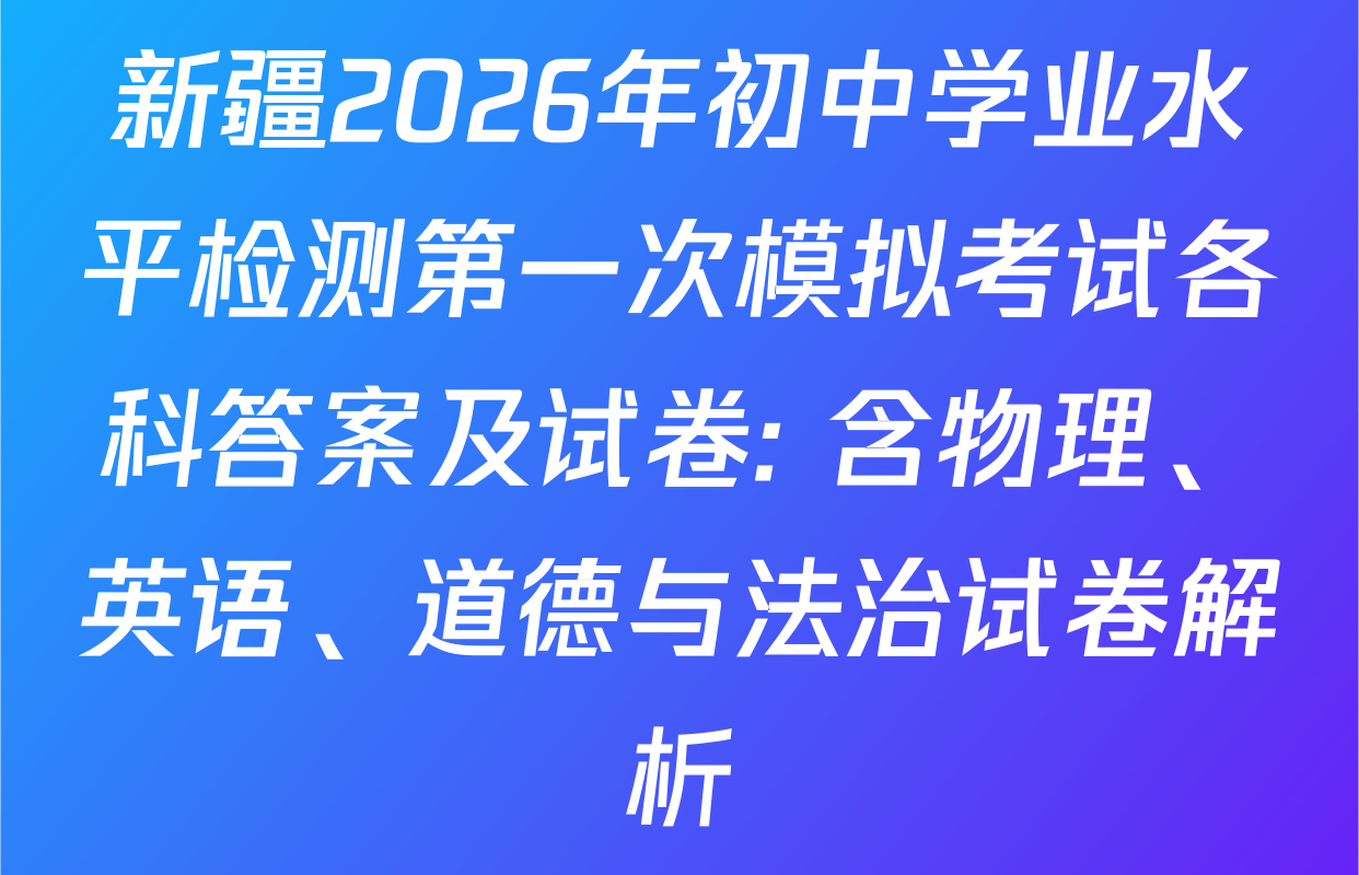 新疆2026年初中学业水平检测第一次模拟考试各科答案及试卷: 含物理、英语、道德与法治试卷解析