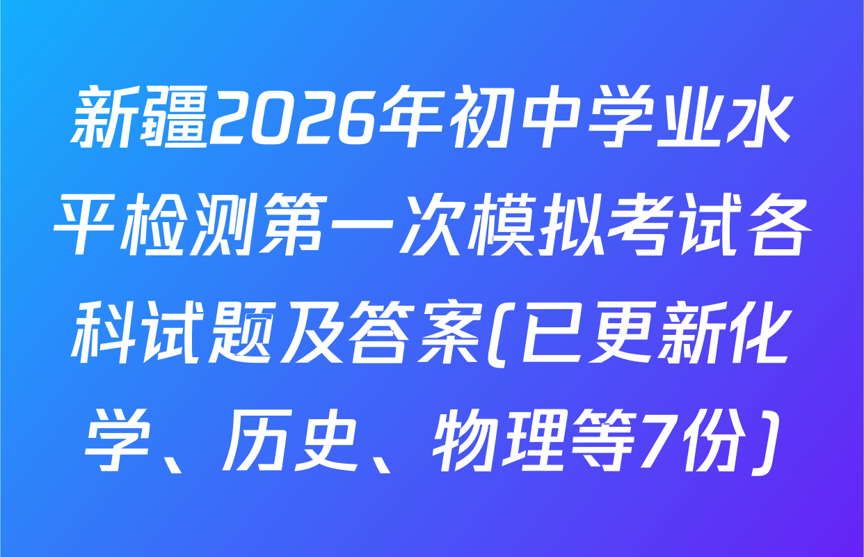 新疆2026年初中学业水平检测第一次模拟考试各科试题及答案(已更新化学、历史、物理等7份)