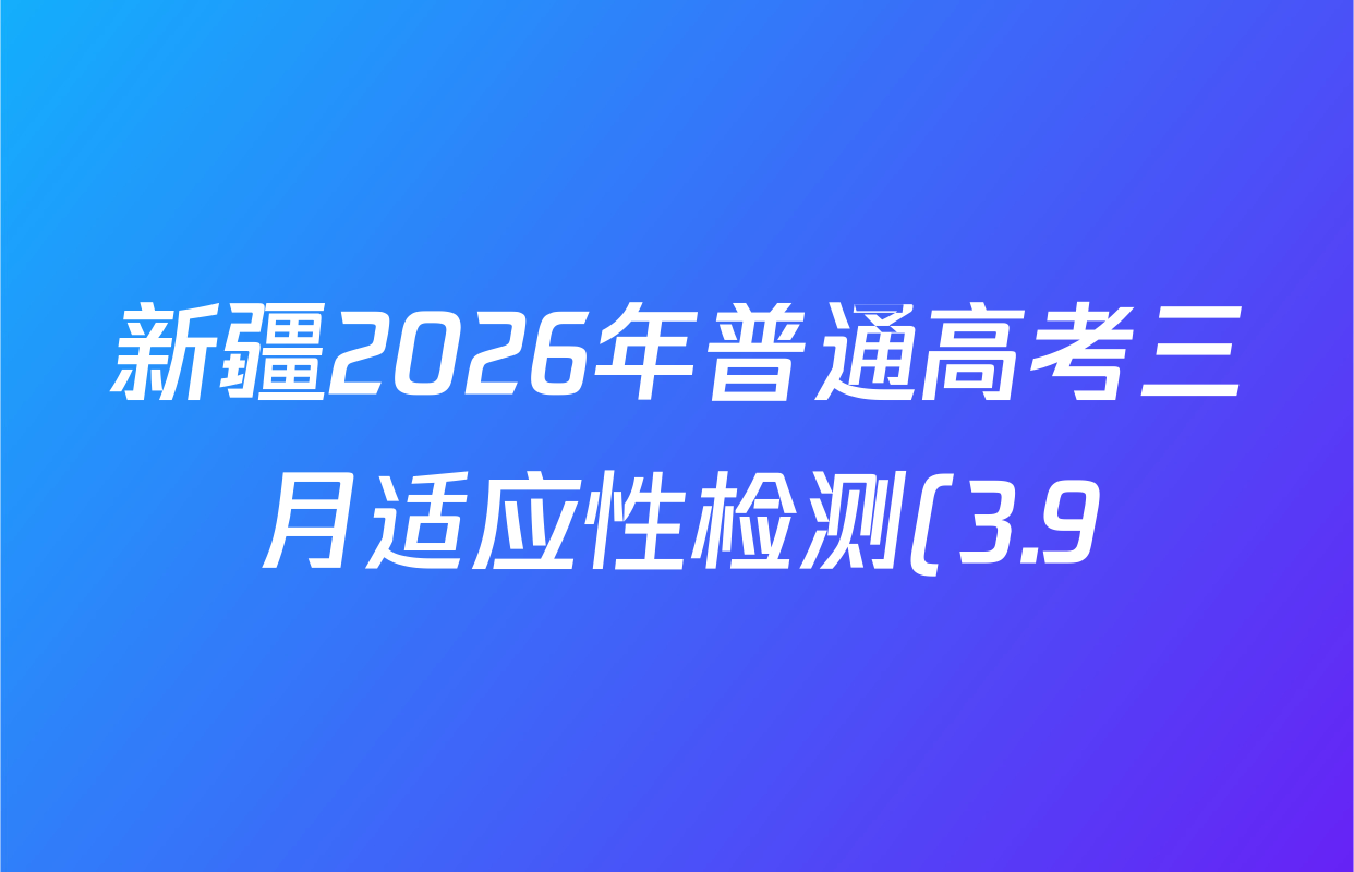 新疆2026年普通高考三月适应性检测(3.9)各科试题及答案(含数学 理综 英语等) 新疆2026年普通高考三月适应性检测(3.9)各科试题及答案(含数学 理综 英语等)