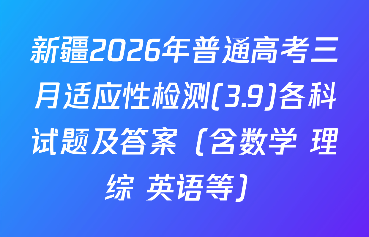 新疆2026年普通高考三月适应性检测(3.9)各科试题及答案（含数学 理综 英语等）