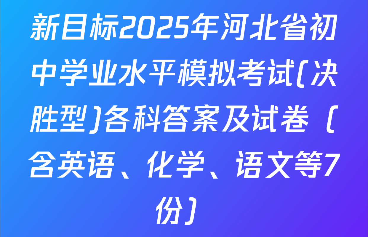 新目标2025年河北省初中学业水平模拟考试(决胜型)各科答案及试卷（含英语、化学、语文等7份）