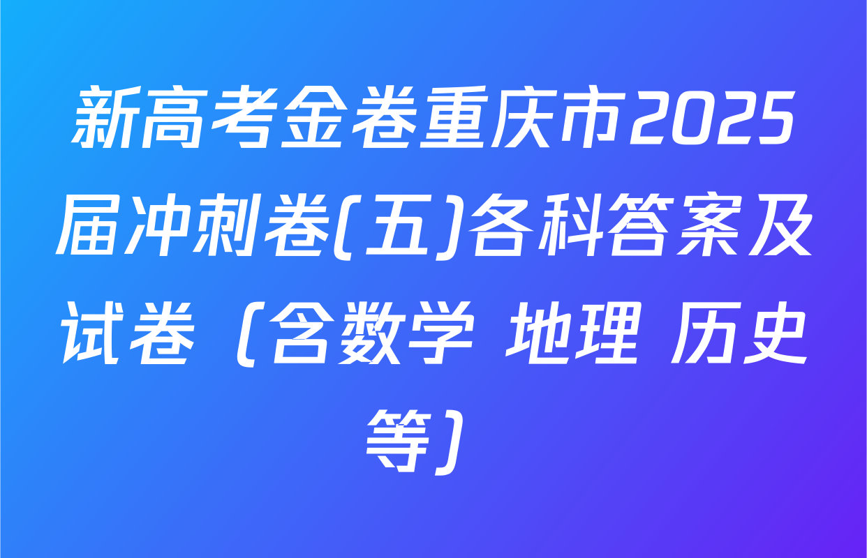 新高考金卷重庆市2025届冲刺卷(五)各科答案及试卷（含数学 地理 历史等）