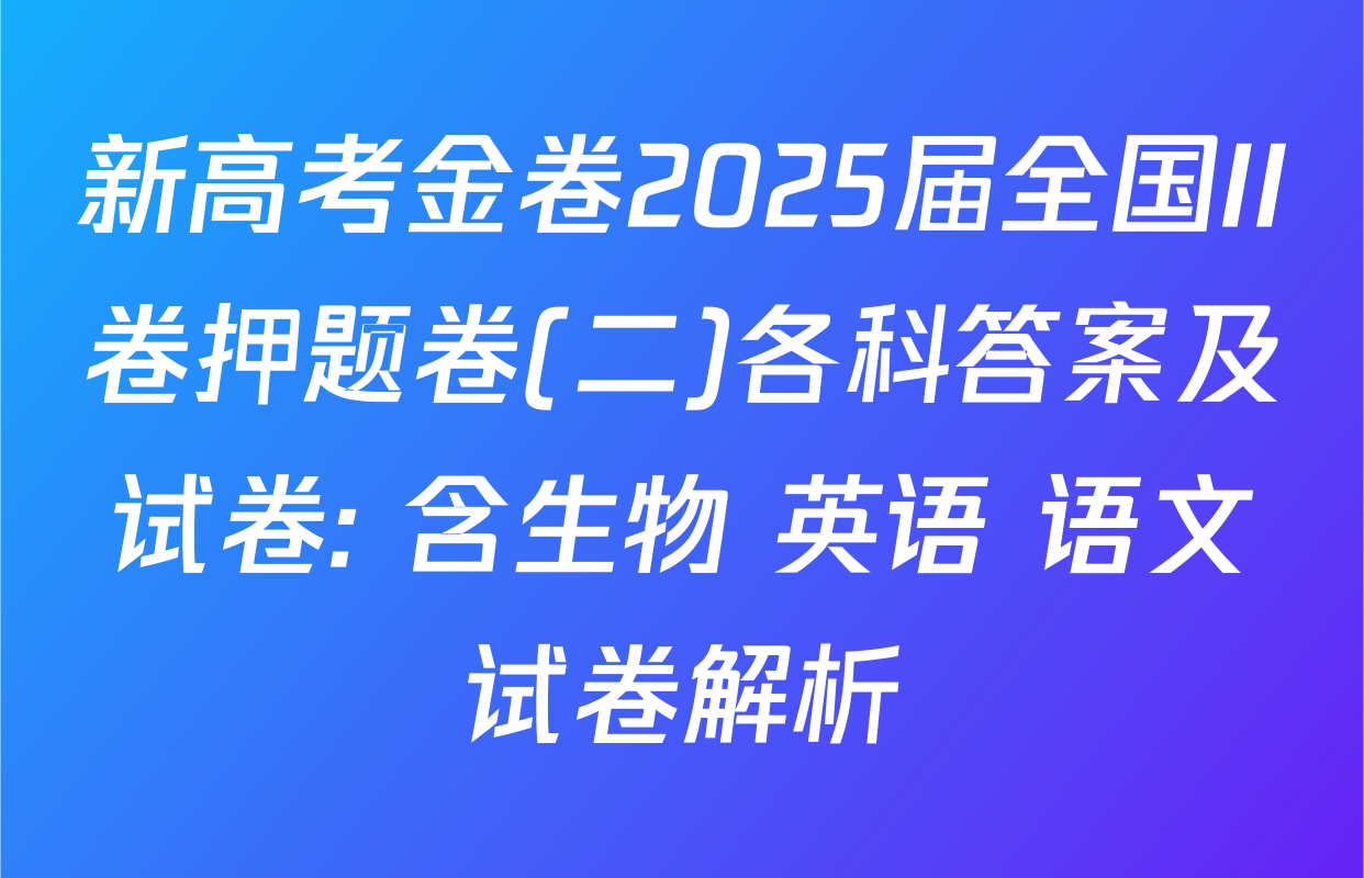 新高考金卷2025届全国II卷押题卷(二)各科答案及试卷: 含生物 英语 语文试卷解析